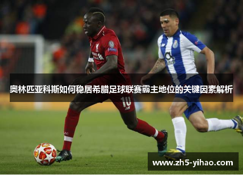 奥林匹亚科斯如何稳居希腊足球联赛霸主地位的关键因素解析