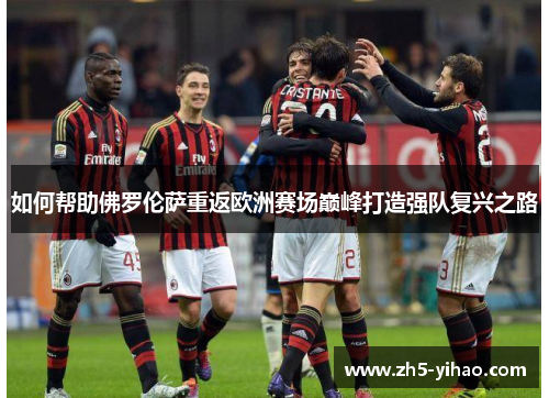 如何帮助佛罗伦萨重返欧洲赛场巅峰打造强队复兴之路