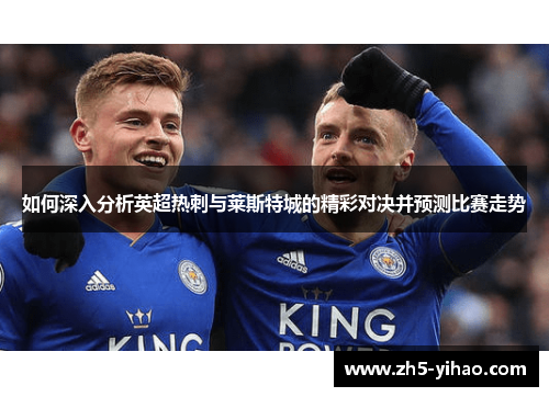 如何深入分析英超热刺与莱斯特城的精彩对决并预测比赛走势