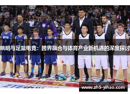 姚明与足篮电竞：跨界融合与体育产业新机遇的深度探讨