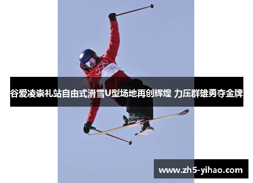 谷爱凌崇礼站自由式滑雪U型场地再创辉煌 力压群雄勇夺金牌 谷爱凌崇礼站自由式滑雪U型场地再创辉煌 力压群雄勇夺金牌