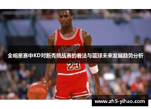 全明星赛中KD对新秀挑战赛的看法与篮球未来发展趋势分析 全明星赛中KD对新秀挑战赛的看法与篮球未来发展趋势分析