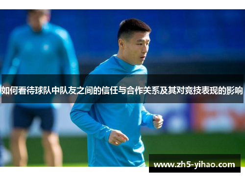 如何看待球队中队友之间的信任与合作关系及其对竞技表现的影响 如何看待球队中队友之间的信任与合作关系及其对竞技表现的影响