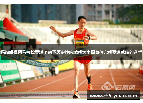杨绍辉福冈马拉松赛道上创下历史性突破成为中国首位完成赛道成绩的选手