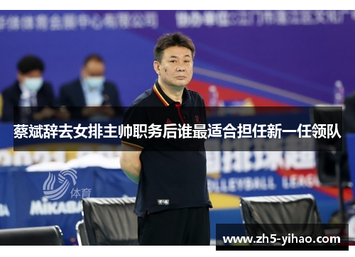 蔡斌辞去女排主帅职务后谁最适合担任新一任领队