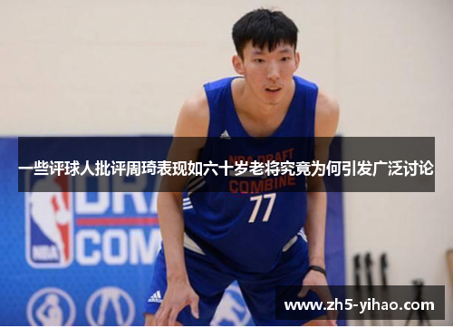 一些评球人批评周琦表现如六十岁老将究竟为何引发广泛讨论