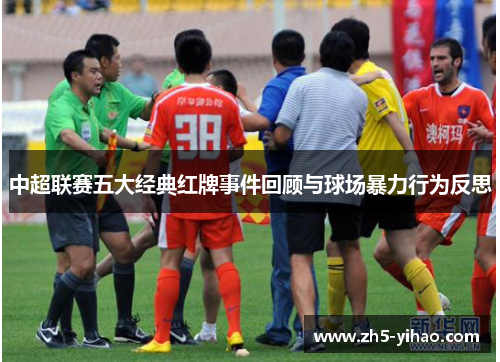 中超联赛五大经典红牌事件回顾与球场暴力行为反思