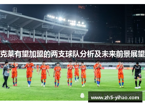 克莱有望加盟的两支球队分析及未来前景展望