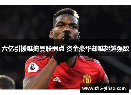 六亿引援难掩曼联弱点 资金豪华却难超越强敌