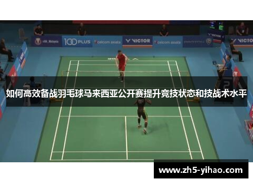 如何高效备战羽毛球马来西亚公开赛提升竞技状态和技战术水平 如何高效备战羽毛球马来西亚公开赛提升竞技状态和技战术水平