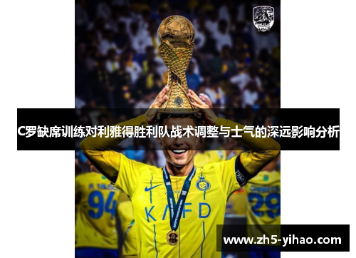C罗缺席训练对利雅得胜利队战术调整与士气的深远影响分析