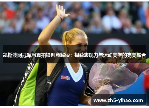 凯斯澳网冠军写真拍摄创意解读:极致表现力与运动美学的完美融合 凯斯澳网冠军写真拍摄创意解读:极致表现力与运动美学的完美融合