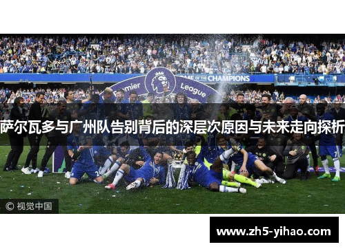 萨尔瓦多与广州队告别背后的深层次原因与未来走向探析 萨尔瓦多与广州队告别背后的深层次原因与未来走向探析