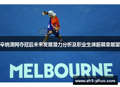 辛纳澳网夺冠后未来发展潜力分析及职业生涯新篇章展望