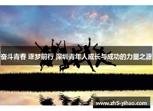 奋斗青春 逐梦前行 深圳青年人成长与成功的力量之源 奋斗青春 逐梦前行 深圳青年人成长与成功的力量之源