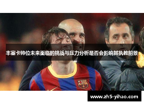 丰塞卡帅位未来面临的挑战与压力分析是否会影响其执教前景