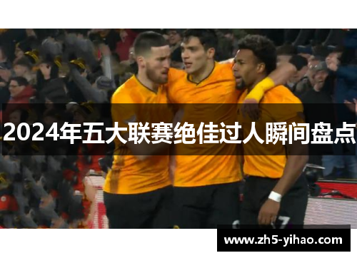 2024年五大联赛绝佳过人瞬间盘点
