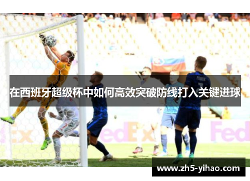 在西班牙超级杯中如何高效突破防线打入关键进球