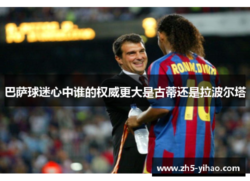 巴萨球迷心中谁的权威更大是古蒂还是拉波尔塔