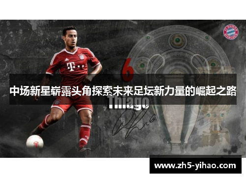 中场新星崭露头角探索未来足坛新力量的崛起之路 中场新星崭露头角探索未来足坛新力量的崛起之路