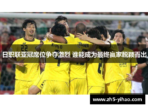 日职联亚冠席位争夺激烈 谁能成为最终赢家脱颖而出