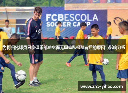 为何归化球员只拿俱乐部薪水而无国家队报酬背后的原因与影响分析 为何归化球员只拿俱乐部薪水而无国家队报酬背后的原因与影响分析