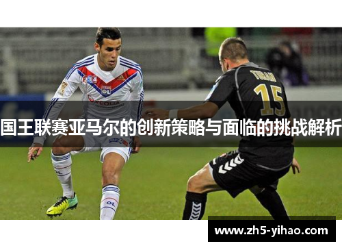 国王联赛亚马尔的创新策略与面临的挑战解析 国王联赛亚马尔的创新策略与面临的挑战解析