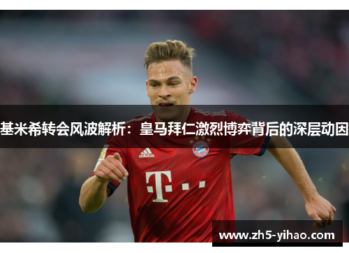 基米希转会风波解析：皇马拜仁激烈博弈背后的深层动因