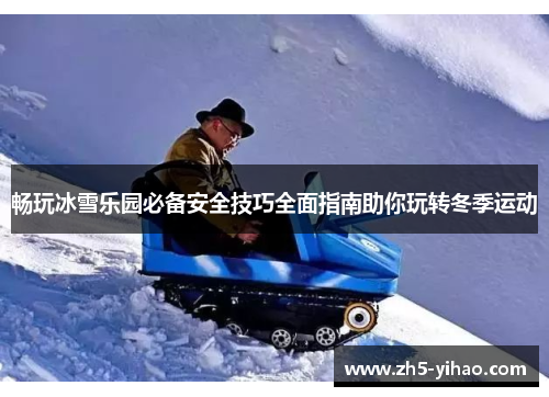 畅玩冰雪乐园必备安全技巧全面指南助你玩转冬季运动 畅玩冰雪乐园必备安全技巧全面指南助你玩转冬季运动
