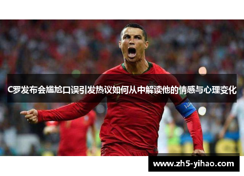 C罗发布会尴尬口误引发热议如何从中解读他的情感与心理变化 C罗发布会尴尬口误引发热议如何从中解读他的情感与心理变化