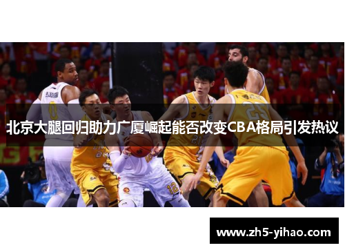 北京大腿回归助力广厦崛起能否改变CBA格局引发热议