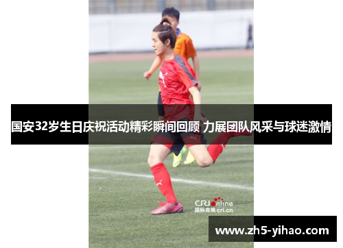 国安32岁生日庆祝活动精彩瞬间回顾 力展团队风采与球迷激情 国安32岁生日庆祝活动精彩瞬间回顾 力展团队风采与球迷激情