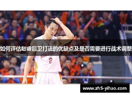 如何评估赵睿后卫打法的优缺点及是否需要进行战术调整 如何评估赵睿后卫打法的优缺点及是否需要进行战术调整