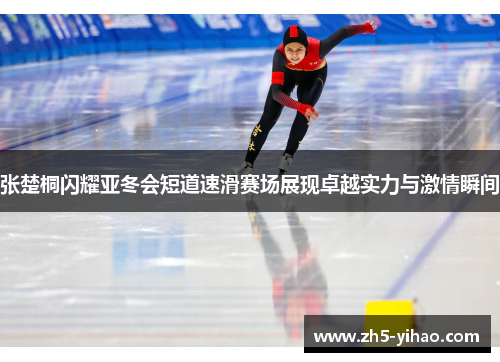 张楚桐闪耀亚冬会短道速滑赛场展现卓越实力与激情瞬间