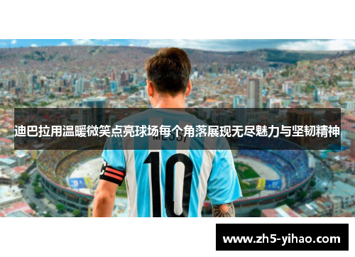 迪巴拉用温暖微笑点亮球场每个角落展现无尽魅力与坚韧精神 迪巴拉用温暖微笑点亮球场每个角落展现无尽魅力与坚韧精神