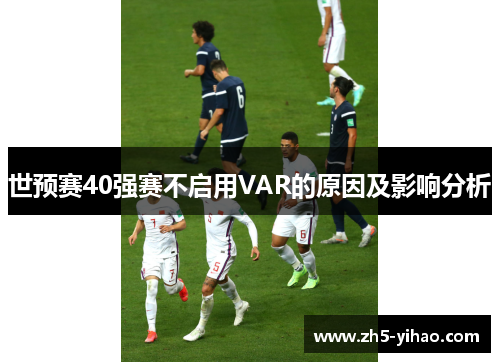 世预赛40强赛不启用VAR的原因及影响分析 世预赛40强赛不启用VAR的原因及影响分析