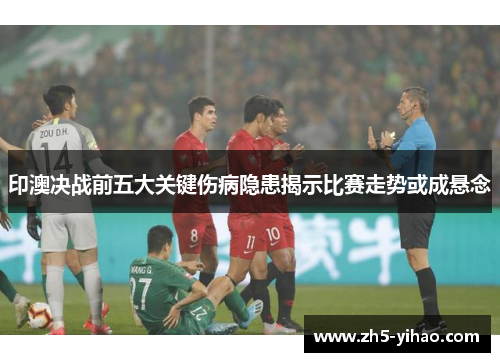 印澳决战前五大关键伤病隐患揭示比赛走势或成悬念