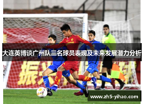 大连英博谈广州队三名球员表现及未来发展潜力分析 大连英博谈广州队三名球员表现及未来发展潜力分析