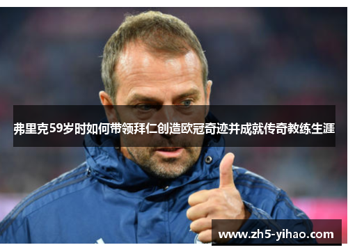 弗里克59岁时如何带领拜仁创造欧冠奇迹并成就传奇教练生涯