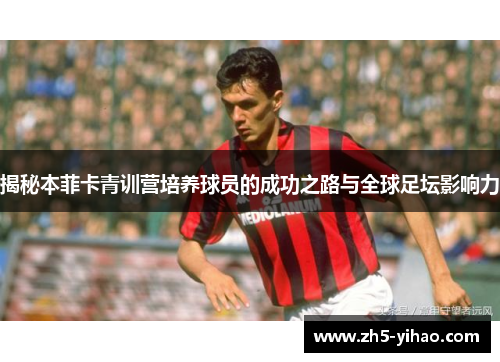 揭秘本菲卡青训营培养球员的成功之路与全球足坛影响力