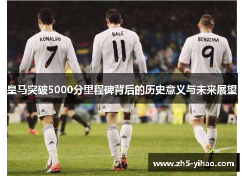 皇马突破5000分里程碑背后的历史意义与未来展望