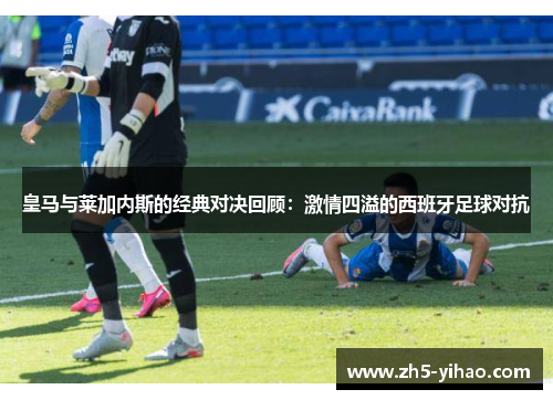 皇马与莱加内斯的经典对决回顾：激情四溢的西班牙足球对抗