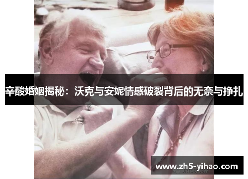 辛酸婚姻揭秘：沃克与安妮情感破裂背后的无奈与挣扎