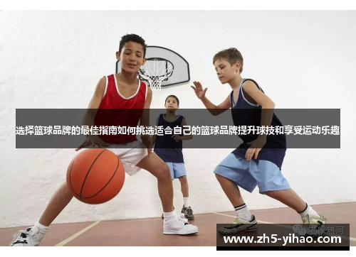 选择篮球品牌的最佳指南如何挑选适合自己的篮球品牌提升球技和享受运动乐趣