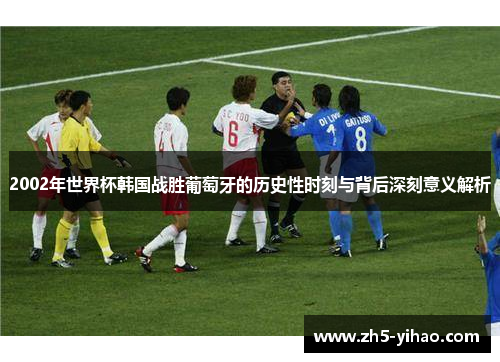 2002年世界杯韩国战胜葡萄牙的历史性时刻与背后深刻意义解析 2002年世界杯韩国战胜葡萄牙的历史性时刻与背后深刻意义解析