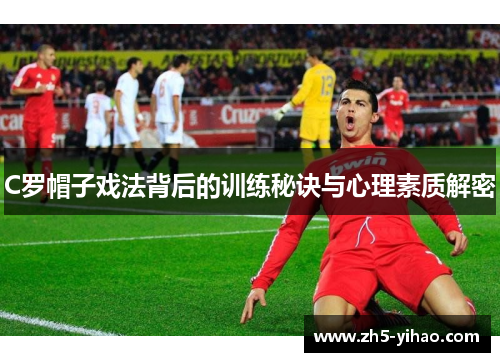 C罗帽子戏法背后的训练秘诀与心理素质解密 C罗帽子戏法背后的训练秘诀与心理素质解密