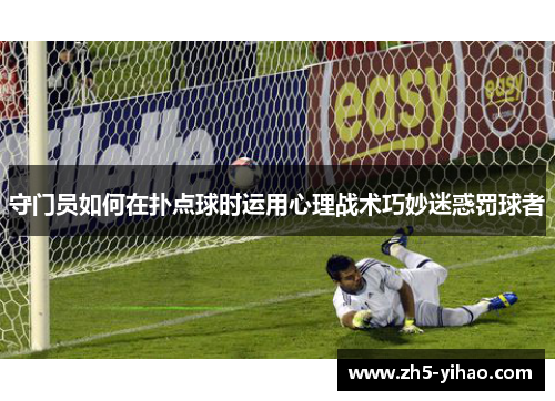 守门员如何在扑点球时运用心理战术巧妙迷惑罚球者