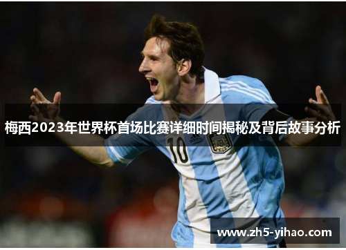 梅西2023年世界杯首场比赛详细时间揭秘及背后故事分析