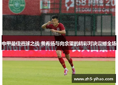 中甲最佳进球之战 黄希扬与向余望的精彩对决震撼全场 中甲最佳进球之战 黄希扬与向余望的精彩对决震撼全场