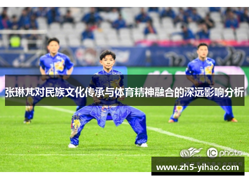 张琳芃对民族文化传承与体育精神融合的深远影响分析 张琳芃对民族文化传承与体育精神融合的深远影响分析